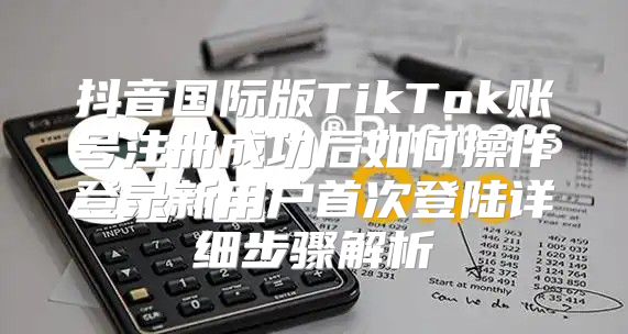 抖音国际版TikTok账号注册成功后如何操作登录新用户首次登陆详细步骤解析