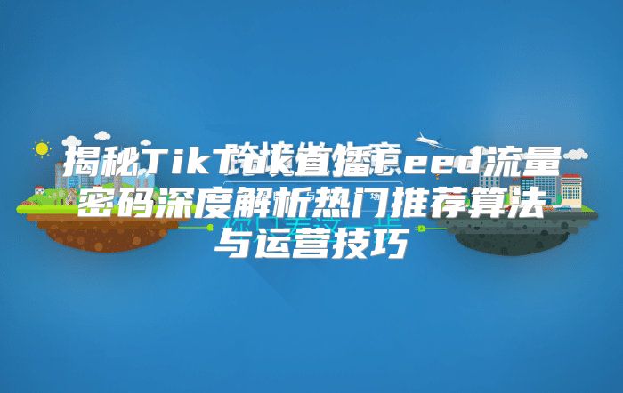 揭秘TikTok直播Feed流量密码深度解析热门推荐算法与运营技巧