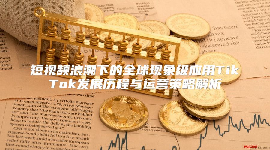 短视频浪潮下的全球现象级应用TikTok发展历程与运营策略解析