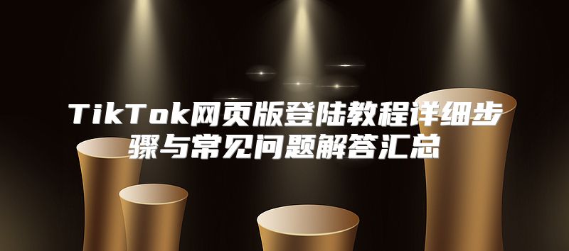 TikTok网页版登陆教程详细步骤与常见问题解答汇总