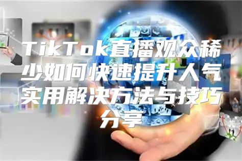 TikTok直播观众稀少如何快速提升人气实用解决方法与技巧分享