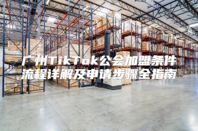 广州TikTok公会加盟条件流程详解及申请步骤全指南