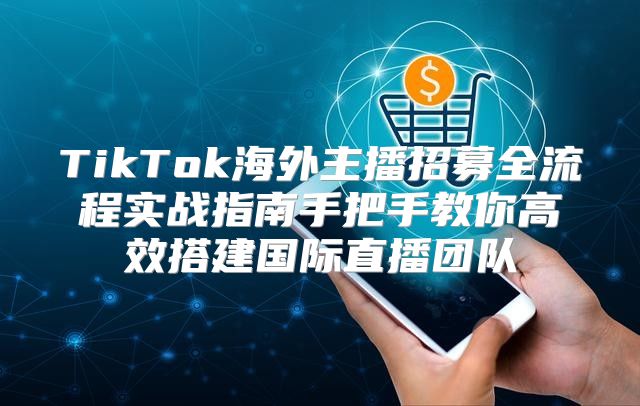 TikTok海外主播招募全流程实战指南手把手教你高效搭建国际直播团队