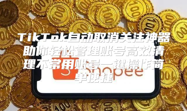 TikTok自动取消关注神器助你轻松管理账号高效清理不常用账号一键操作简单便捷