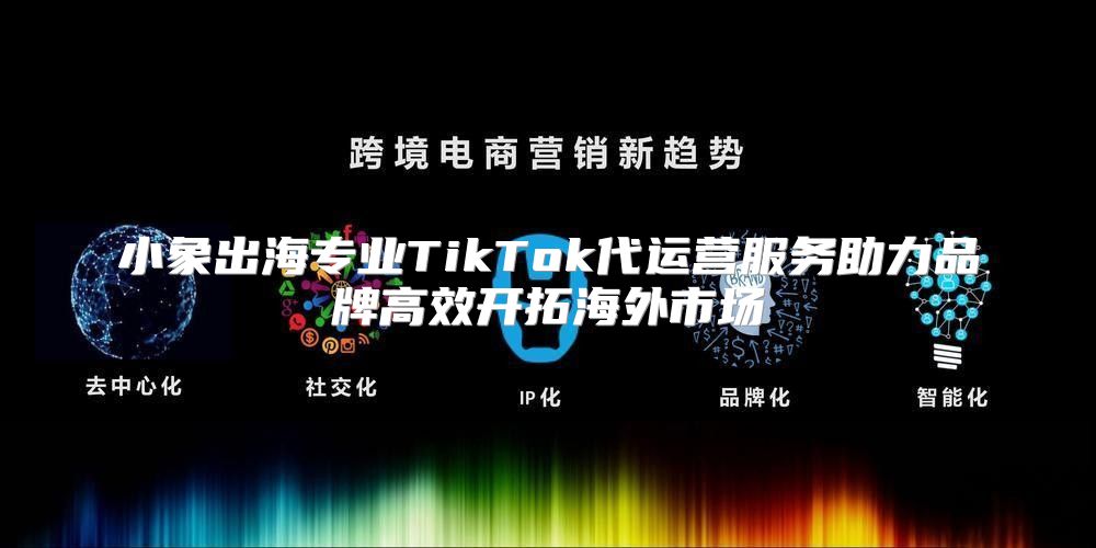 小象出海专业TikTok代运营服务助力品牌高效开拓海外市场