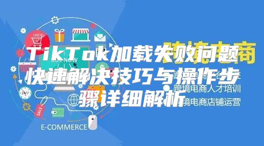 TikTok加载失败问题快速解决技巧与操作步骤详细解析