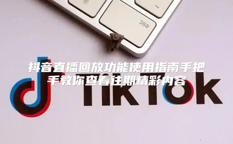 抖音直播回放功能使用指南手把手教你查看往期精彩内容