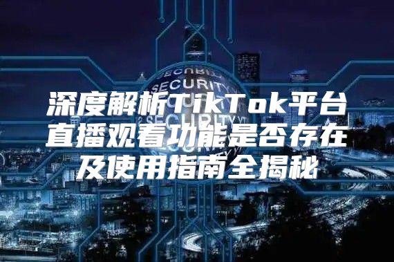 深度解析TikTok平台直播观看功能是否存在及使用指南全揭秘