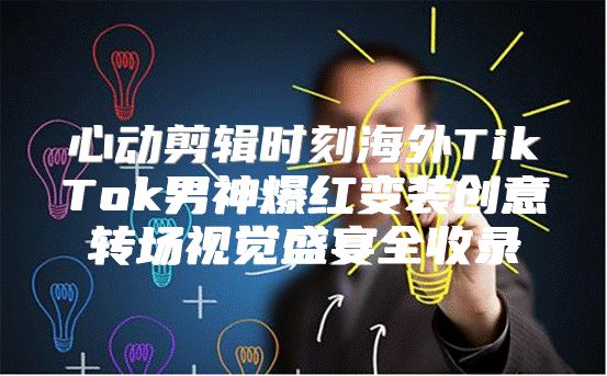 心动剪辑时刻海外TikTok男神爆红变装创意转场视觉盛宴全收录