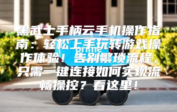 黑武士手柄云手机操作指南：轻松上手玩转游戏操作体验！告别繁琐流程，只需一键连接如何实现流畅操控？看这里！