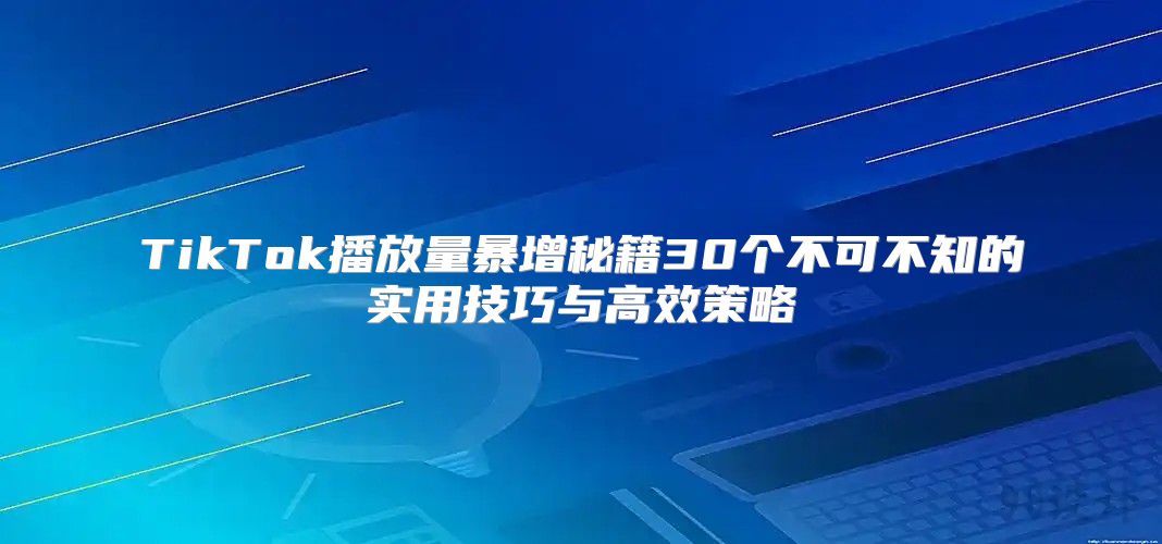 TikTok播放量暴增秘籍30个不可不知的实用技巧与高效策略
