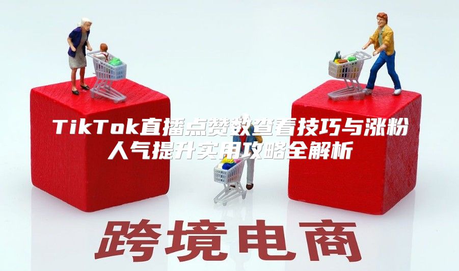 TikTok直播点赞数查看技巧与涨粉人气提升实用攻略全解析