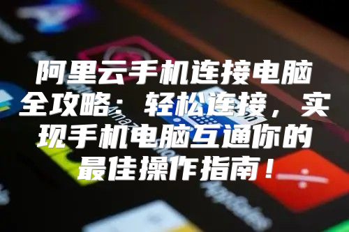 阿里云手机连接电脑全攻略：轻松连接，实现手机电脑互通你的最佳操作指南！