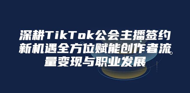 深耕TikTok公会主播签约新机遇全方位赋能创作者流量变现与职业发展