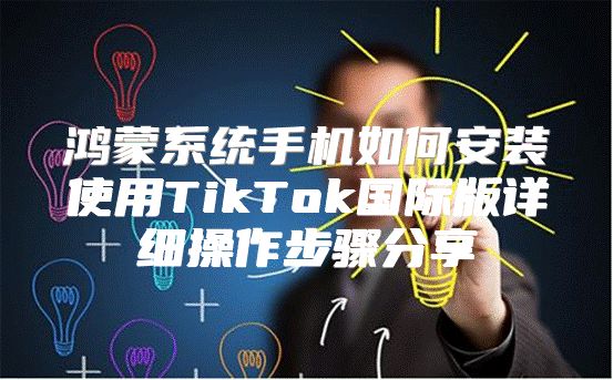 鸿蒙系统手机如何安装使用TikTok国际版详细操作步骤分享