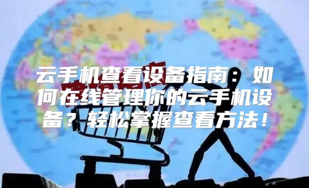 云手机查看设备指南：如何在线管理你的云手机设备？轻松掌握查看方法！