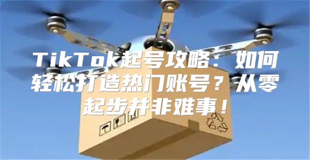 TikTok起号攻略：如何轻松打造热门账号？从零起步并非难事！