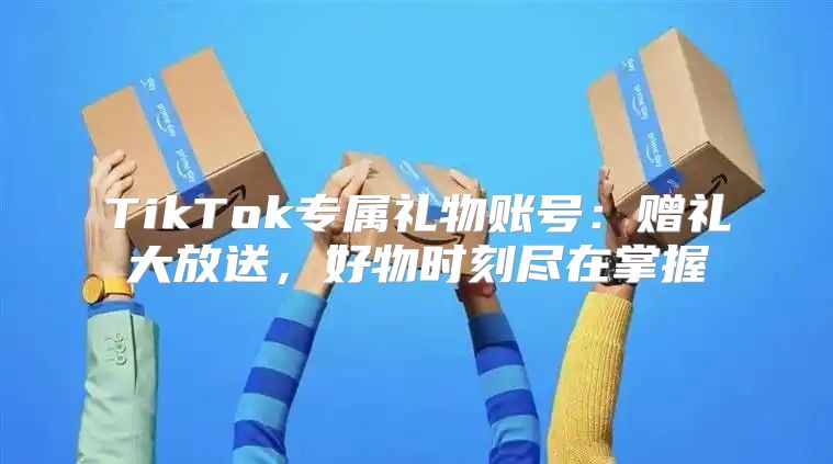 TikTok专属礼物账号：赠礼大放送，好物时刻尽在掌握