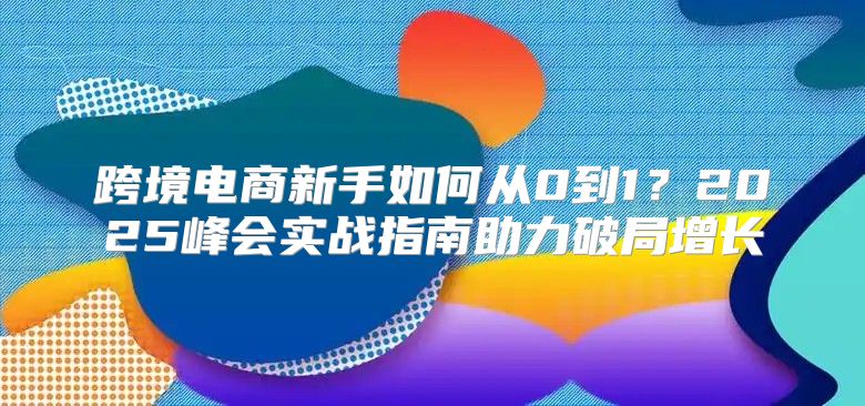 跨境电商新手如何从0到1？2025峰会实战指南助力破局增长