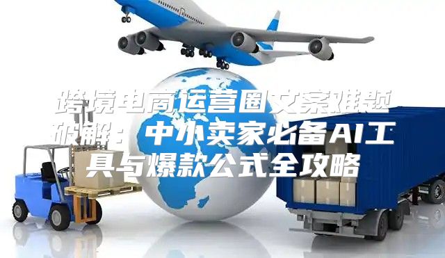 跨境电商运营圈文案难题破解：中小卖家必备AI工具与爆款公式全攻略