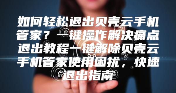 如何轻松退出贝壳云手机管家？一键操作解决痛点退出教程一键解除贝壳云手机管家使用困扰，快速退出指南