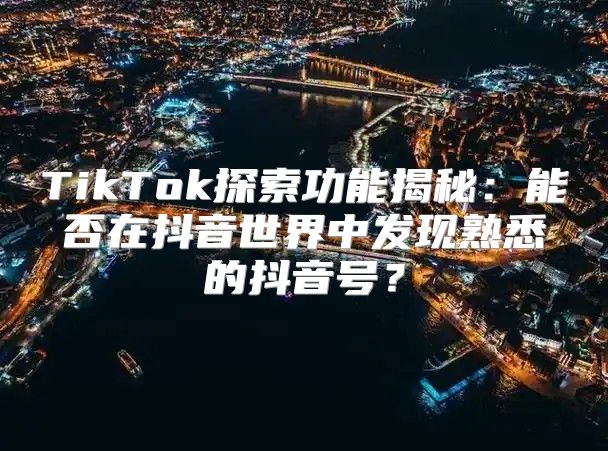 TikTok探索功能揭秘：能否在抖音世界中发现熟悉的抖音号？