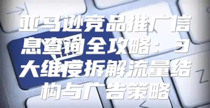 亚马逊竞品推广信息查询全攻略：3大维度拆解流量结构与广告策略
