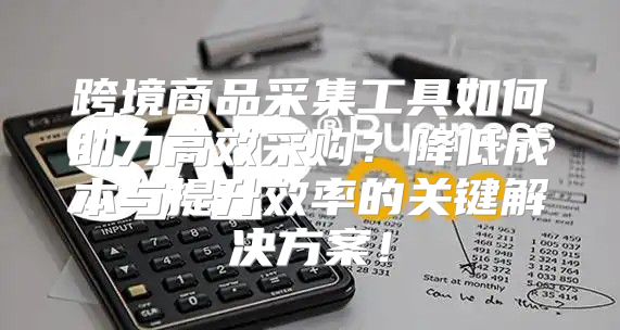 跨境商品采集工具如何助力高效采购？降低成本与提升效率的关键解决方案！