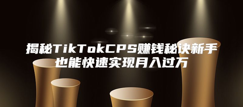揭秘TikTokCPS赚钱秘诀新手也能快速实现月入过万