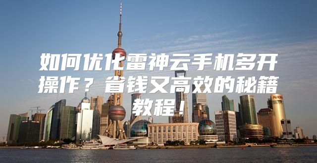 如何优化雷神云手机多开操作？省钱又高效的秘籍教程！