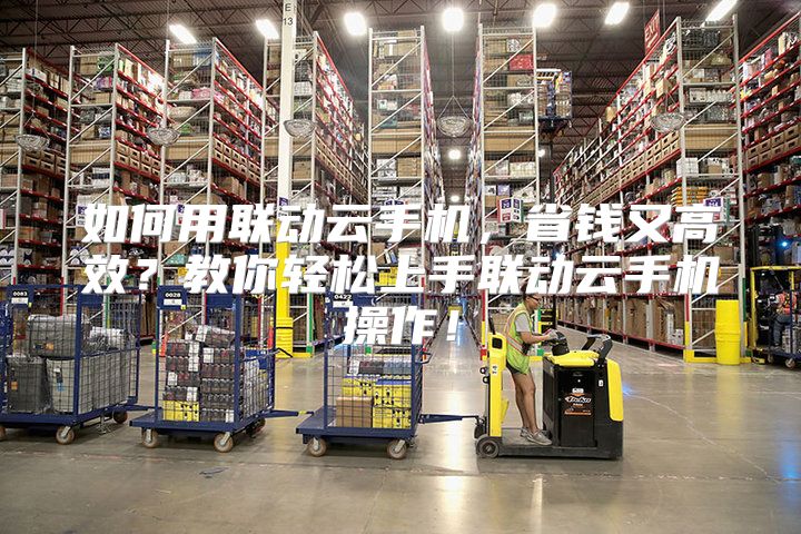如何用联动云手机，省钱又高效？教你轻松上手联动云手机操作！