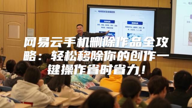 网易云手机删除作品全攻略：轻松移除你的创作一键操作省时省力！
