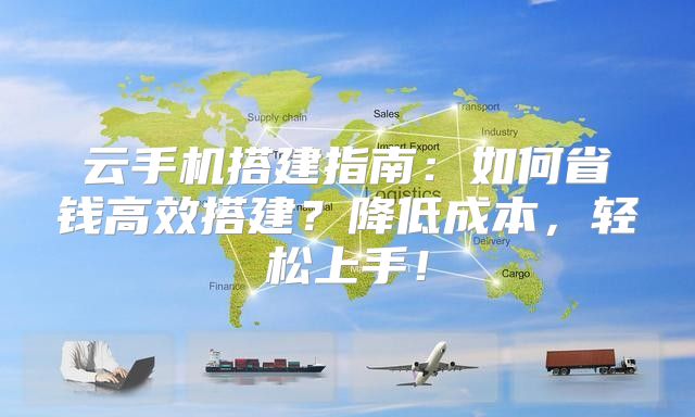 云手机搭建指南：如何省钱高效搭建？降低成本，轻松上手！