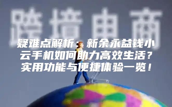 疑难点解析：新余永益钱小云手机如何助力高效生活？实用功能与便捷体验一览！