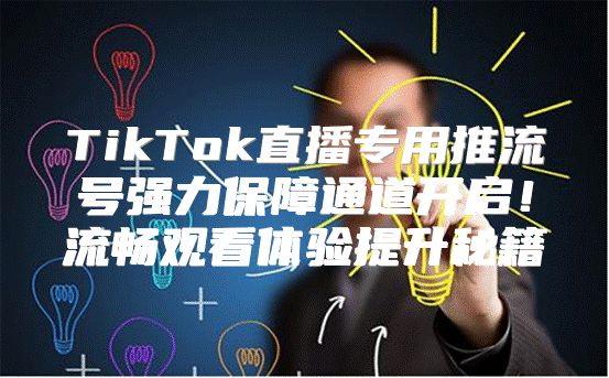 TikTok直播专用推流号强力保障通道开启！流畅观看体验提升秘籍