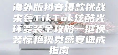 海外版抖音爆款挑战来袭TikTok炫酷光环变装全攻略一键换装惊艳视觉盛宴速成指南
