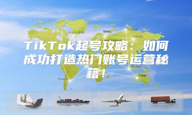 TikTok起号攻略：如何成功打造热门账号运营秘籍！