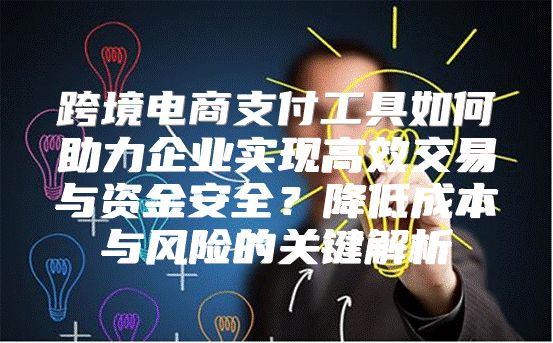 跨境电商支付工具如何助力企业实现高效交易与资金安全？降低成本与风险的关键解析