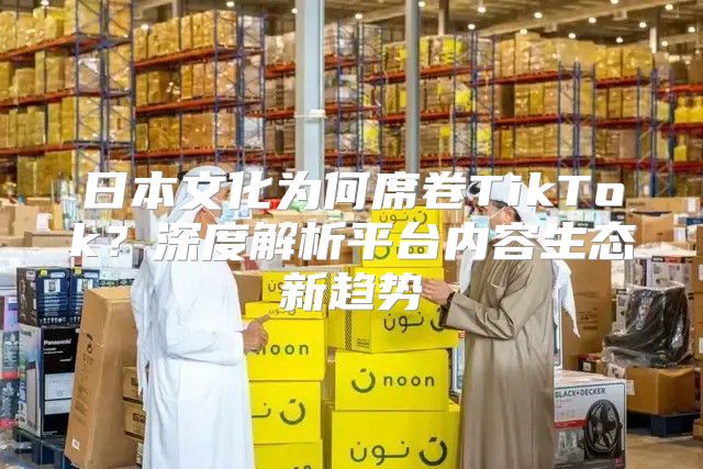 日本文化为何席卷TikTok？深度解析平台内容生态新趋势