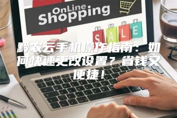 黔农云手机操作指南：如何快速更改设置？省钱又便捷！