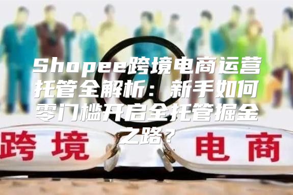 Shopee跨境电商运营托管全解析：新手如何零门槛开启全托管掘金之路？