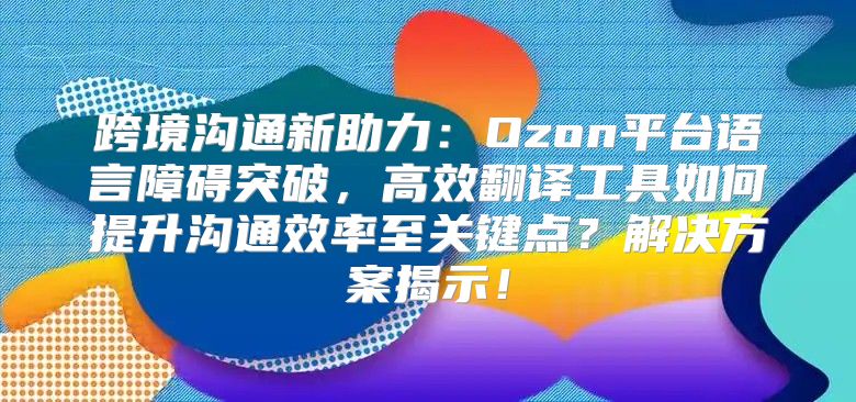 跨境沟通新助力：Ozon平台语言障碍突破，高效翻译工具如何提升沟通效率至关键点？解决方案揭示！