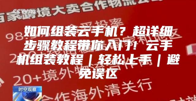 如何组装云手机？超详细步骤教程带你入门！云手机组装教程｜轻松上手｜避免误区