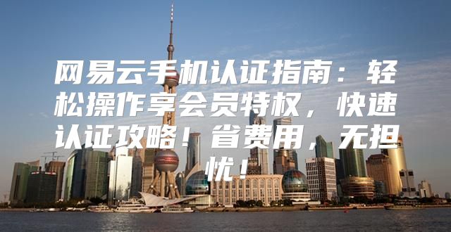 网易云手机认证指南：轻松操作享会员特权，快速认证攻略！省费用，无担忧！