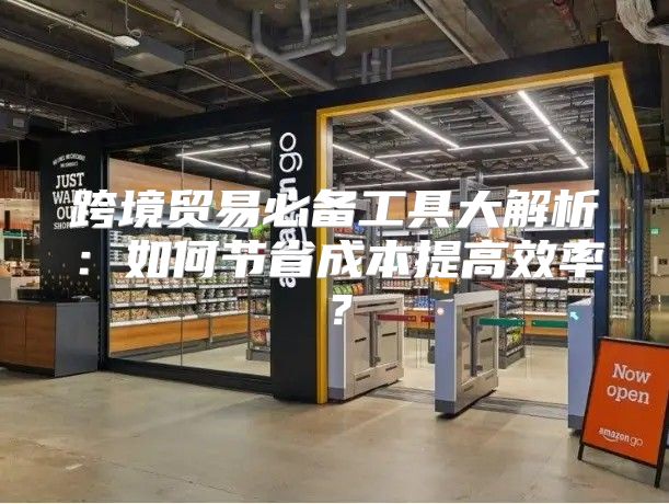 跨境贸易必备工具大解析：如何节省成本提高效率？