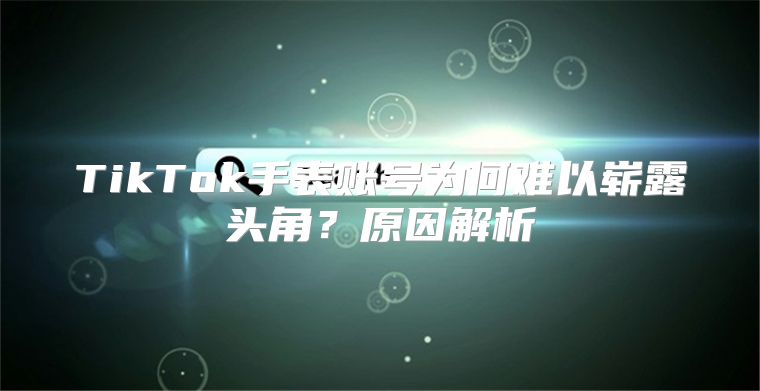TikTok手表账号为何难以崭露头角？原因解析