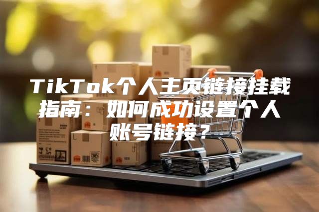 TikTok个人主页链接挂载指南：如何成功设置个人账号链接？