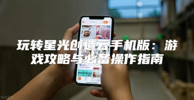 玩转星光创造云手机版：游戏攻略与必备操作指南