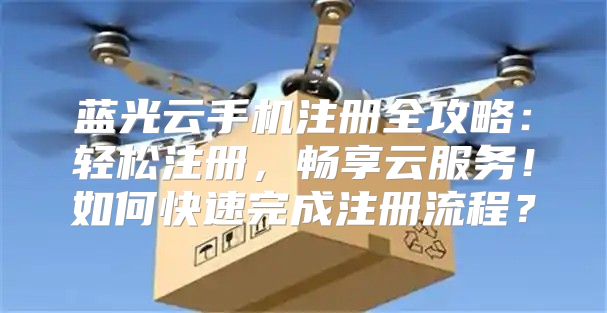 蓝光云手机注册全攻略：轻松注册，畅享云服务！如何快速完成注册流程？