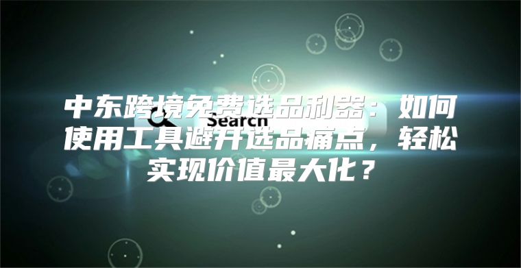 中東跨境免費選品利器：如何使用工具避開選品痛點，輕松實現(xiàn)價值最大化？